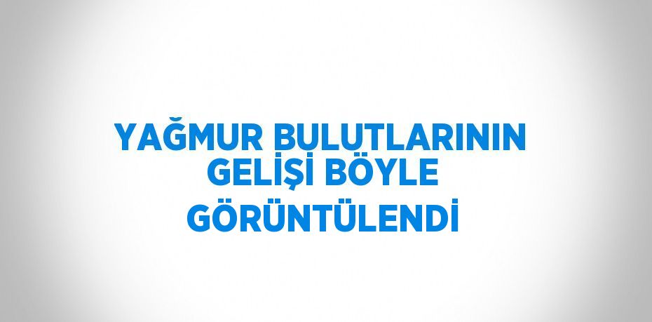 YAĞMUR BULUTLARININ GELİŞİ BÖYLE GÖRÜNTÜLENDİ