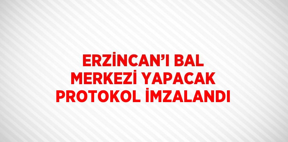 ERZİNCAN’I BAL MERKEZİ YAPACAK PROTOKOL İMZALANDI