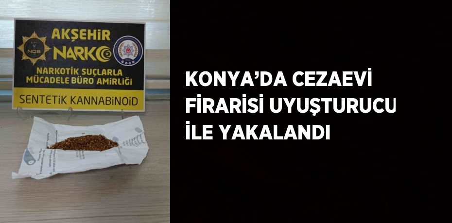 KONYA’DA CEZAEVİ FİRARİSİ UYUŞTURUCU İLE YAKALANDI