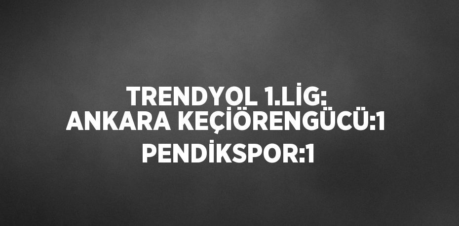 TRENDYOL 1.LİG: ANKARA KEÇİÖRENGÜCÜ:1 PENDİKSPOR:1