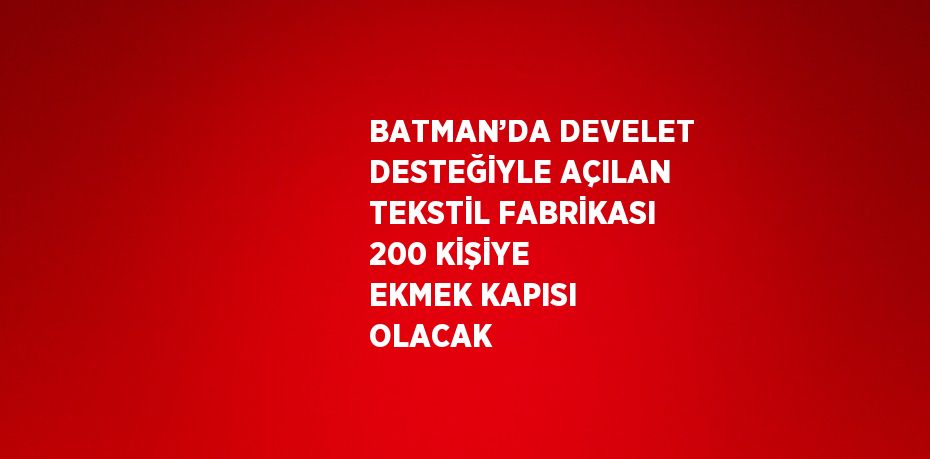 BATMAN’DA DEVELET DESTEĞİYLE AÇILAN TEKSTİL FABRİKASI 200 KİŞİYE EKMEK KAPISI OLACAK