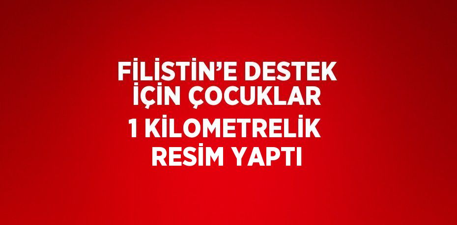 FİLİSTİN’E DESTEK İÇİN ÇOCUKLAR 1 KİLOMETRELİK RESİM YAPTI