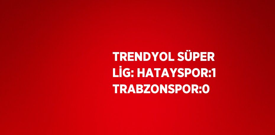 TRENDYOL SÜPER LİG: HATAYSPOR:1 TRABZONSPOR:0