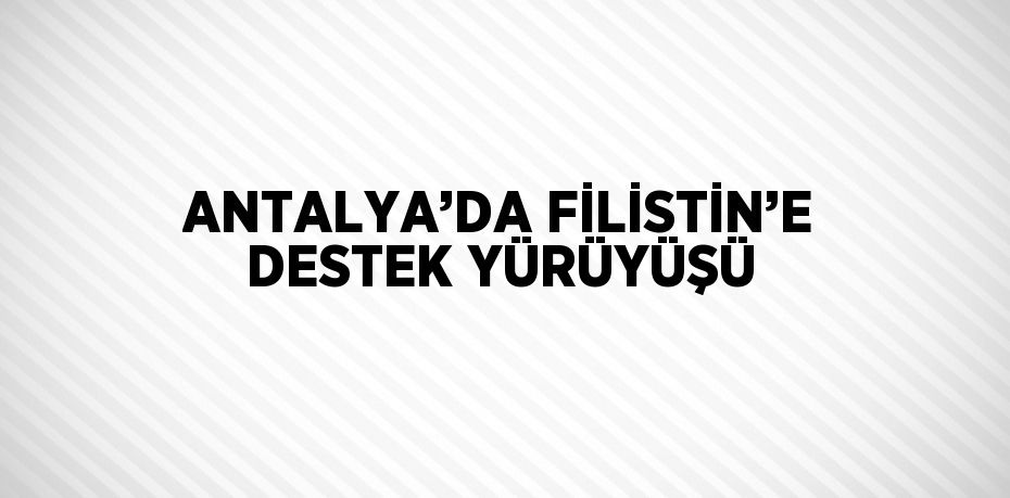 ANTALYA’DA FİLİSTİN’E DESTEK YÜRÜYÜŞÜ