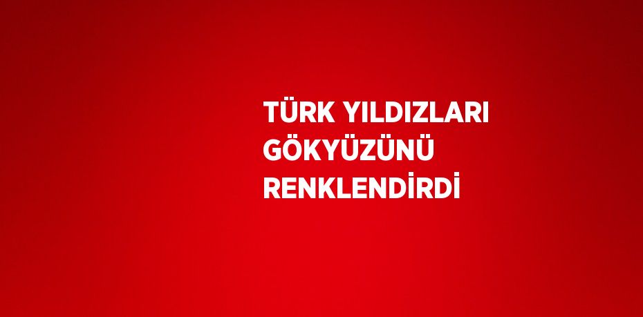 TÜRK YILDIZLARI GÖKYÜZÜNÜ RENKLENDİRDİ