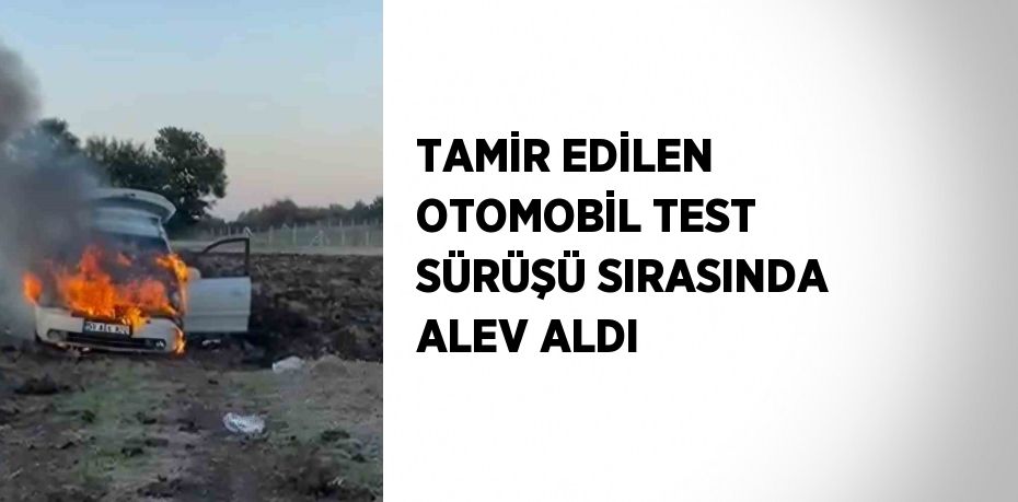 TAMİR EDİLEN OTOMOBİL TEST SÜRÜŞÜ SIRASINDA ALEV ALDI