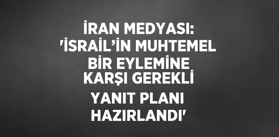 İRAN MEDYASI: 'İSRAİL’İN MUHTEMEL BİR EYLEMİNE KARŞI GEREKLİ YANIT PLANI HAZIRLANDI'