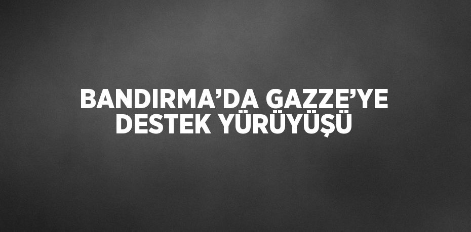 BANDIRMA’DA GAZZE’YE DESTEK YÜRÜYÜŞÜ