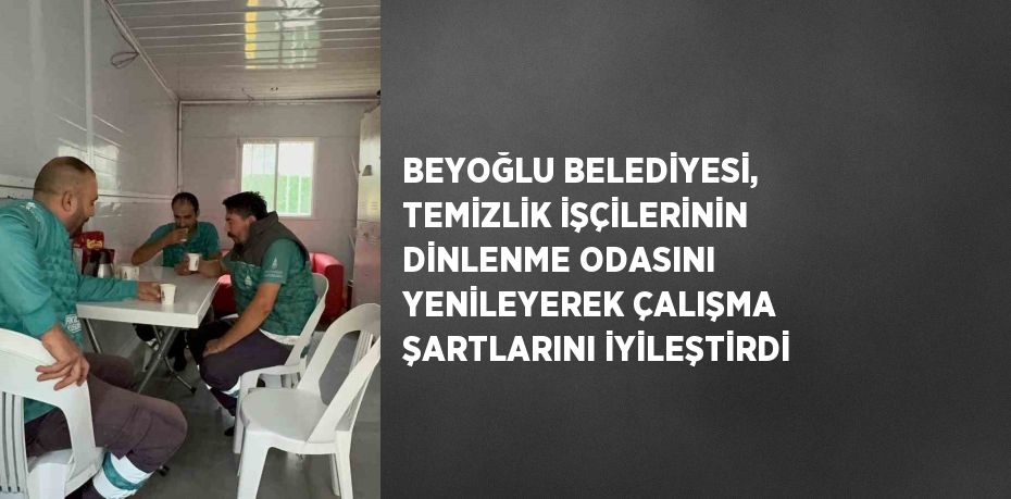 BEYOĞLU BELEDİYESİ, TEMİZLİK İŞÇİLERİNİN DİNLENME ODASINI YENİLEYEREK ÇALIŞMA ŞARTLARINI İYİLEŞTİRDİ