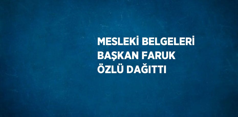 MESLEKİ BELGELERİ BAŞKAN FARUK ÖZLÜ DAĞITTI