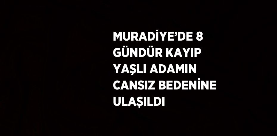 MURADİYE’DE 8 GÜNDÜR KAYIP YAŞLI ADAMIN CANSIZ BEDENİNE ULAŞILDI