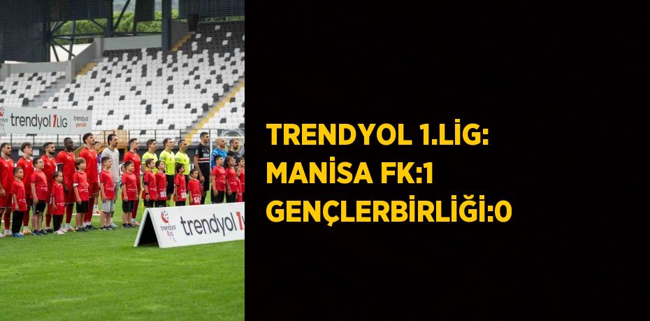 TRENDYOL 1.LİG: MANİSA FK:1 GENÇLERBİRLİĞİ:0