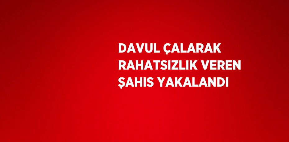 DAVUL ÇALARAK RAHATSIZLIK VEREN ŞAHIS YAKALANDI