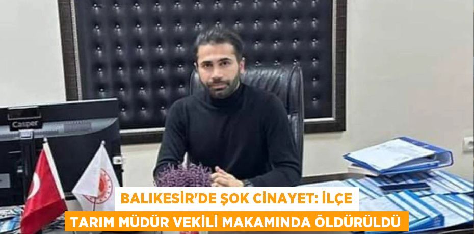 Balıkesir’de Şok Cinayet: İlçe Tarım Müdür Vekili Makamında Öldürüldü