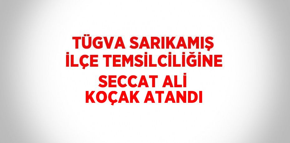 TÜGVA SARIKAMIŞ İLÇE TEMSİLCİLİĞİNE SECCAT ALİ KOÇAK ATANDI