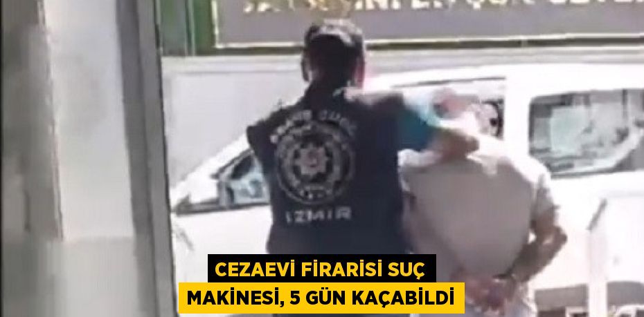 CEZAEVİ FİRARİSİ SUÇ MAKİNESİ, 5 GÜN KAÇABİLDİ