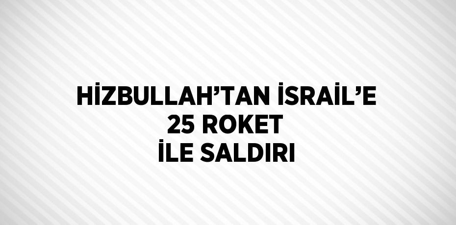 HİZBULLAH’TAN İSRAİL’E 25 ROKET İLE SALDIRI