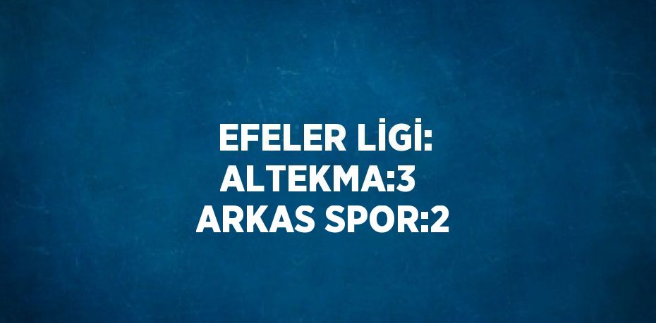 EFELER LİGİ: ALTEKMA:3  ARKAS SPOR:2