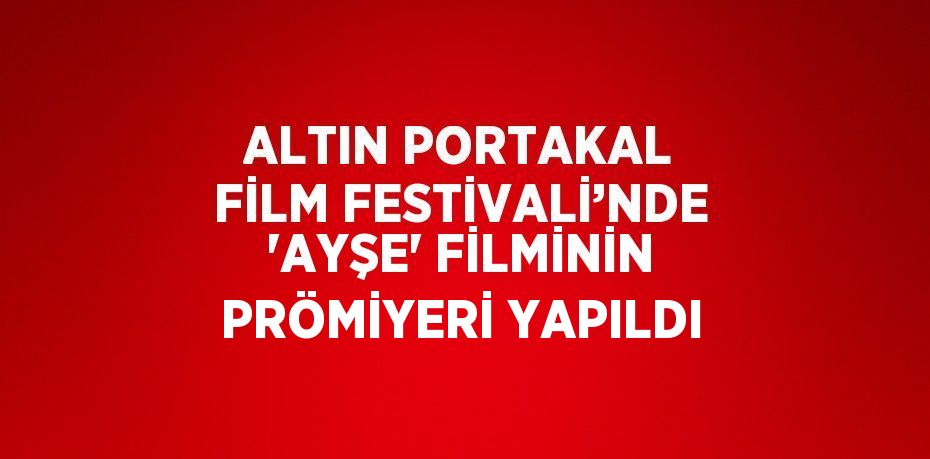 ALTIN PORTAKAL FİLM FESTİVALİ’NDE 'AYŞE' FİLMİNİN PRÖMİYERİ YAPILDI