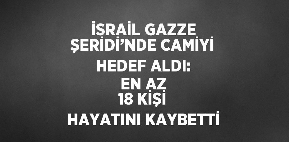 İSRAİL GAZZE ŞERİDİ’NDE CAMİYİ HEDEF ALDI: EN AZ 18 KİŞİ HAYATINI KAYBETTİ