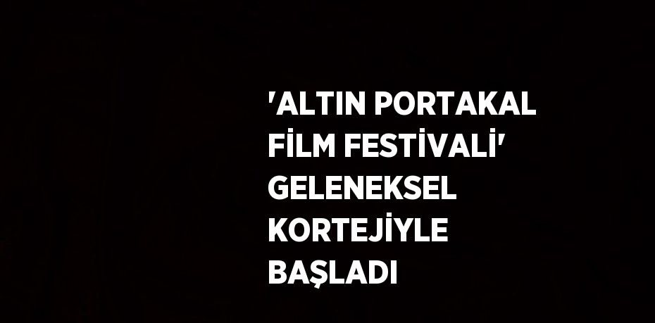 'ALTIN PORTAKAL FİLM FESTİVALİ' GELENEKSEL KORTEJİYLE BAŞLADI