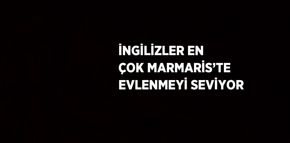 İNGİLİZLER EN ÇOK MARMARİS’TE EVLENMEYİ SEVİYOR