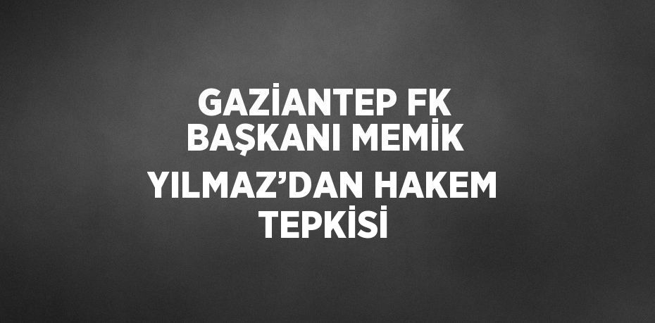 GAZİANTEP FK BAŞKANI MEMİK YILMAZ’DAN HAKEM TEPKİSİ