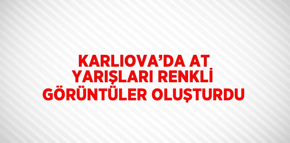 KARLIOVA’DA AT YARIŞLARI RENKLİ GÖRÜNTÜLER OLUŞTURDU