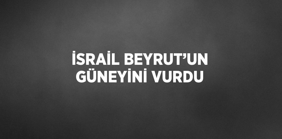 İSRAİL BEYRUT’UN GÜNEYİNİ VURDU