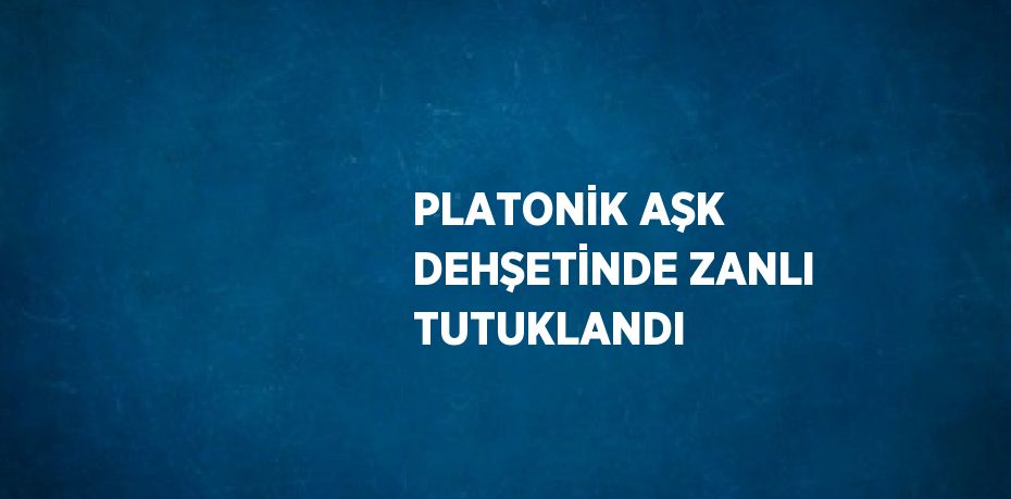 PLATONİK AŞK DEHŞETİNDE ZANLI TUTUKLANDI