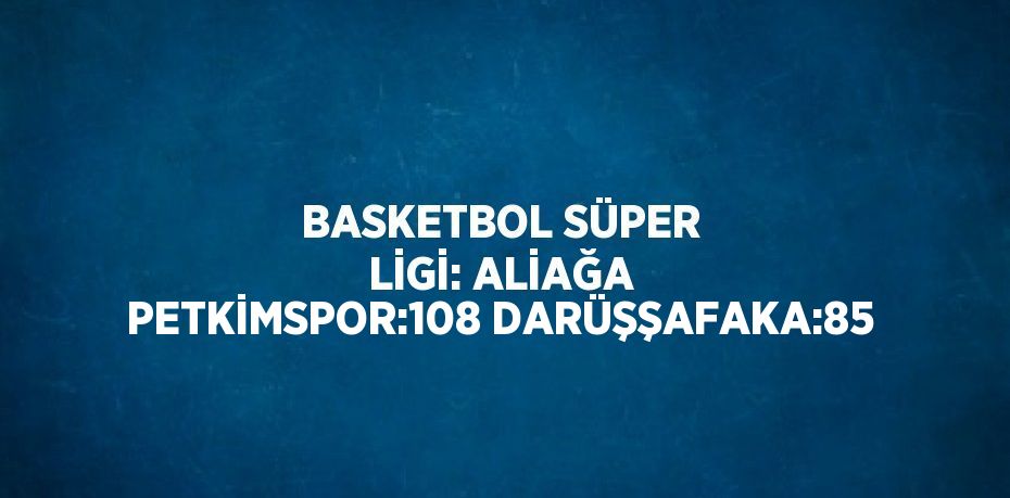 BASKETBOL SÜPER LİGİ: ALİAĞA PETKİMSPOR:108 DARÜŞŞAFAKA:85