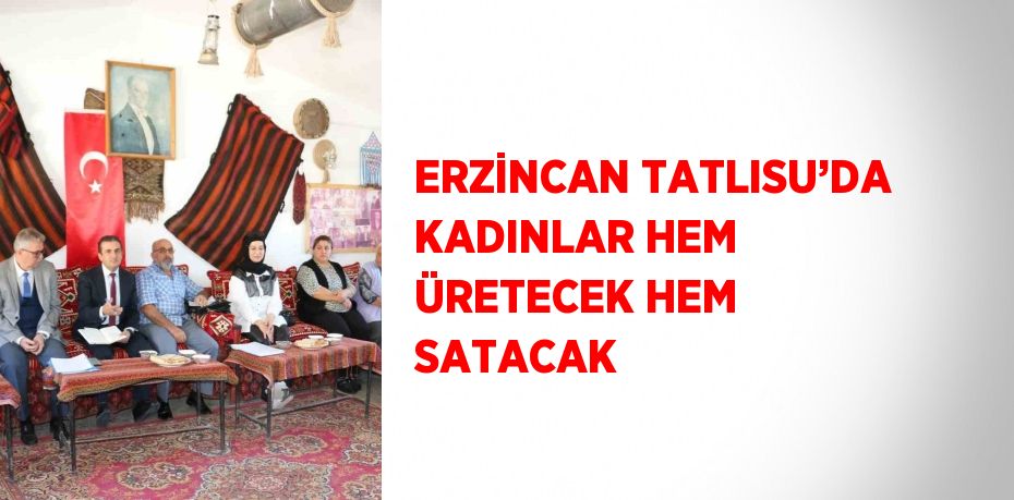 ERZİNCAN TATLISU’DA KADINLAR HEM ÜRETECEK HEM SATACAK