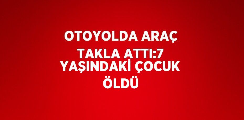 OTOYOLDA ARAÇ TAKLA ATTI:7 YAŞINDAKİ ÇOCUK ÖLDÜ