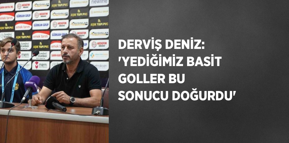 DERVİŞ DENİZ: 'YEDİĞİMİZ BASİT GOLLER BU SONUCU DOĞURDU'