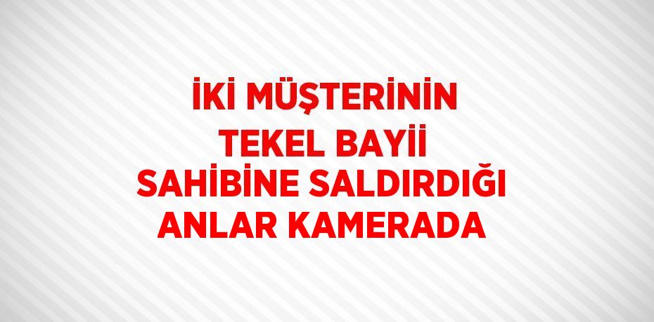 İKİ MÜŞTERİNİN TEKEL BAYİİ SAHİBİNE SALDIRDIĞI ANLAR KAMERADA