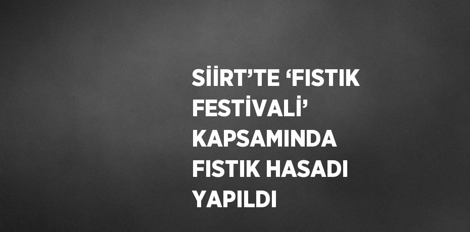 SİİRT’TE ‘FISTIK FESTİVALİ’ KAPSAMINDA FISTIK HASADI YAPILDI