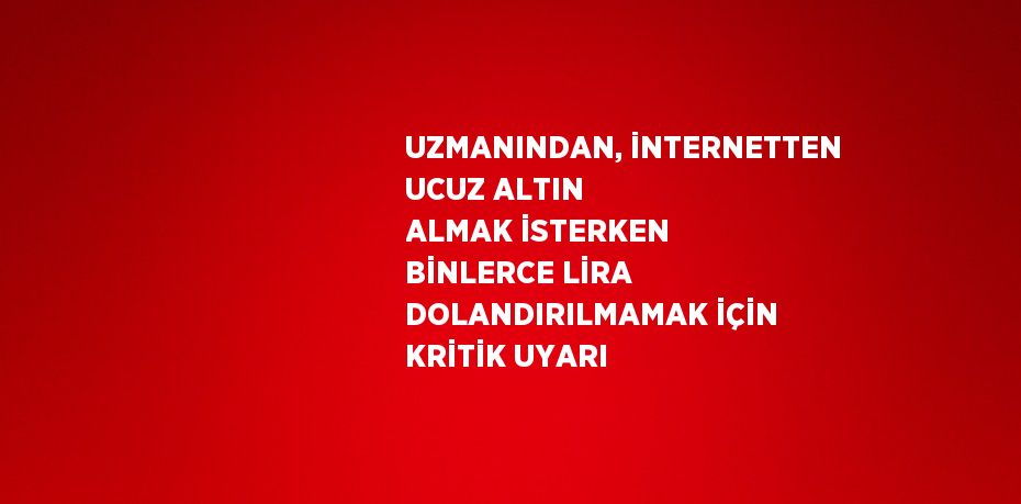 UZMANINDAN, İNTERNETTEN UCUZ ALTIN ALMAK İSTERKEN BİNLERCE LİRA DOLANDIRILMAMAK İÇİN KRİTİK UYARI