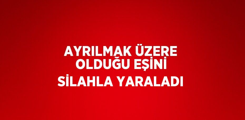 AYRILMAK ÜZERE OLDUĞU EŞİNİ SİLAHLA YARALADI