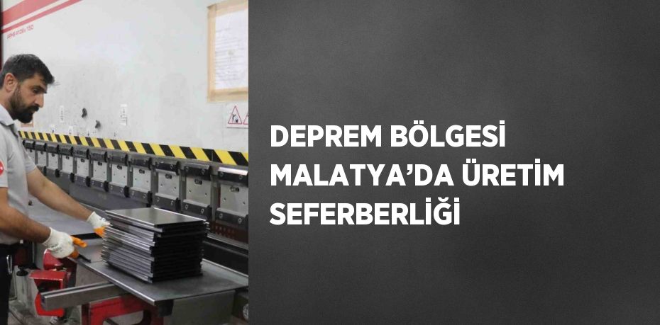 DEPREM BÖLGESİ MALATYA’DA ÜRETİM SEFERBERLİĞİ