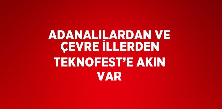 ADANALILARDAN VE ÇEVRE İLLERDEN TEKNOFEST’E AKIN VAR