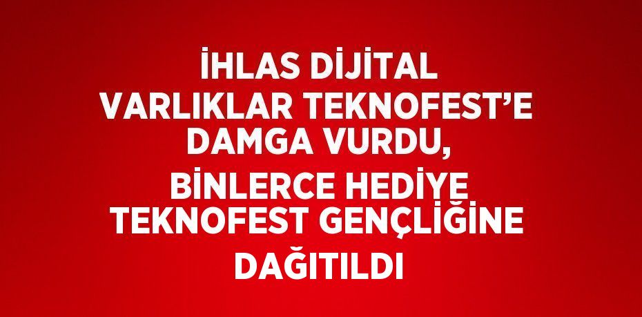 İHLAS DİJİTAL VARLIKLAR TEKNOFEST’E DAMGA VURDU, BİNLERCE HEDİYE TEKNOFEST GENÇLİĞİNE DAĞITILDI