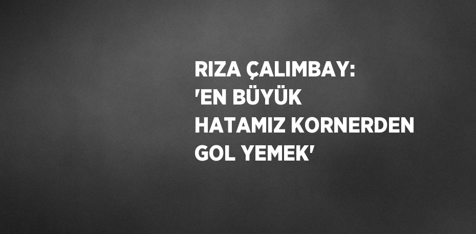 RIZA ÇALIMBAY: 'EN BÜYÜK HATAMIZ KORNERDEN GOL YEMEK'