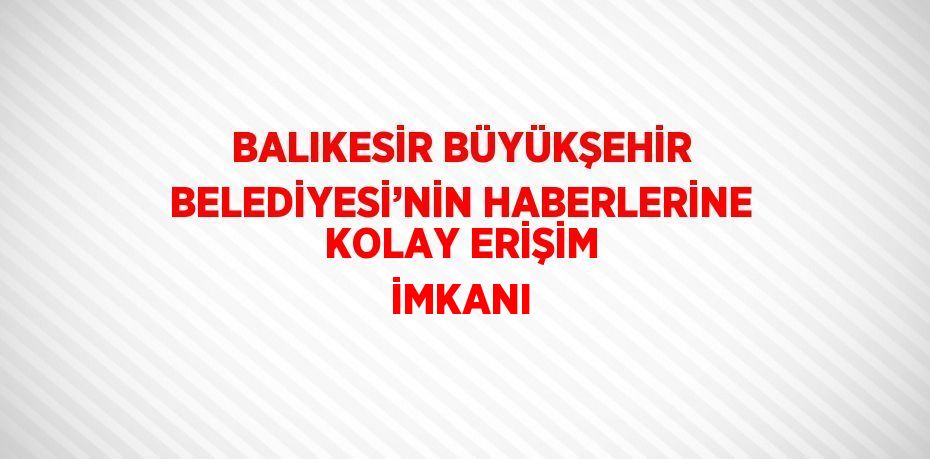 BALIKESİR BÜYÜKŞEHİR BELEDİYESİ’NİN HABERLERİNE KOLAY ERİŞİM İMKANI