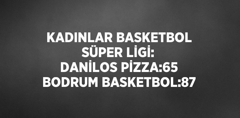 KADINLAR BASKETBOL SÜPER LİGİ: DANİLOS PİZZA:65 BODRUM BASKETBOL:87