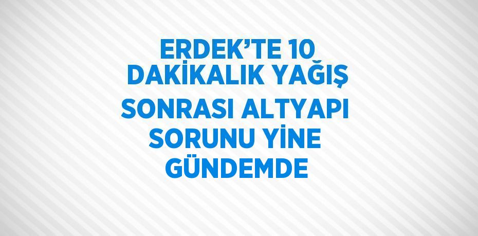 ERDEK’TE 10 DAKİKALIK YAĞIŞ SONRASI ALTYAPI SORUNU YİNE GÜNDEMDE