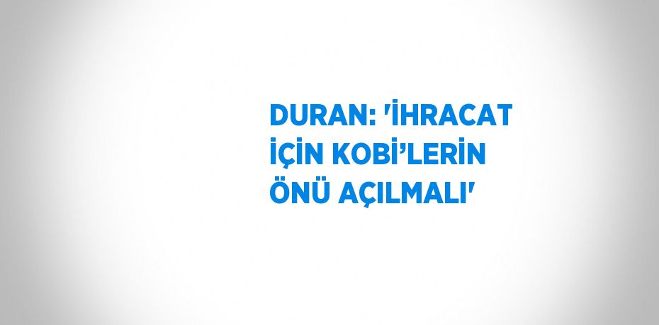 DURAN: 'İHRACAT İÇİN KOBİ’LERİN ÖNÜ AÇILMALI'