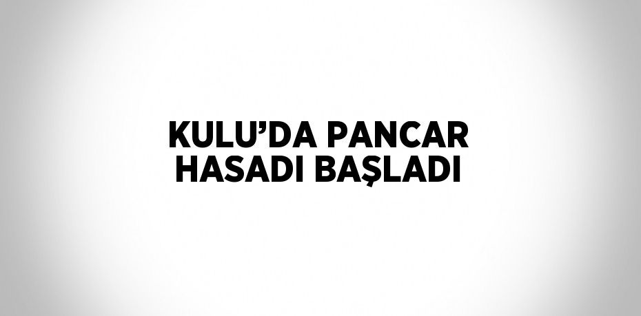 KULU’DA PANCAR HASADI BAŞLADI