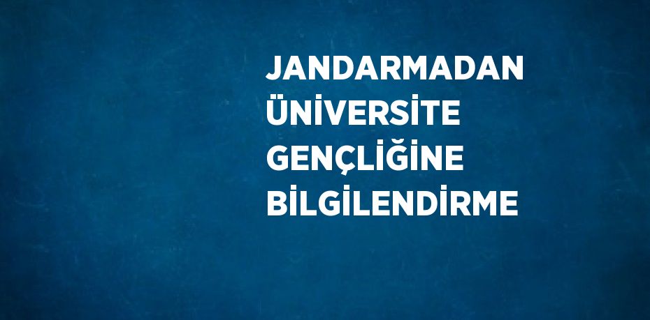 JANDARMADAN ÜNİVERSİTE GENÇLİĞİNE BİLGİLENDİRME