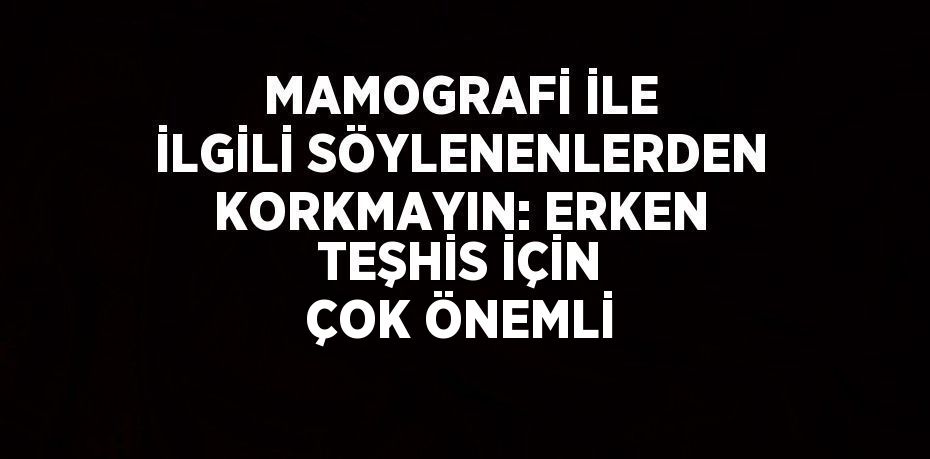 MAMOGRAFİ İLE İLGİLİ SÖYLENENLERDEN KORKMAYIN: ERKEN TEŞHİS İÇİN ÇOK ÖNEMLİ