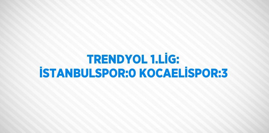 TRENDYOL 1.LİG: İSTANBULSPOR:0 KOCAELİSPOR:3